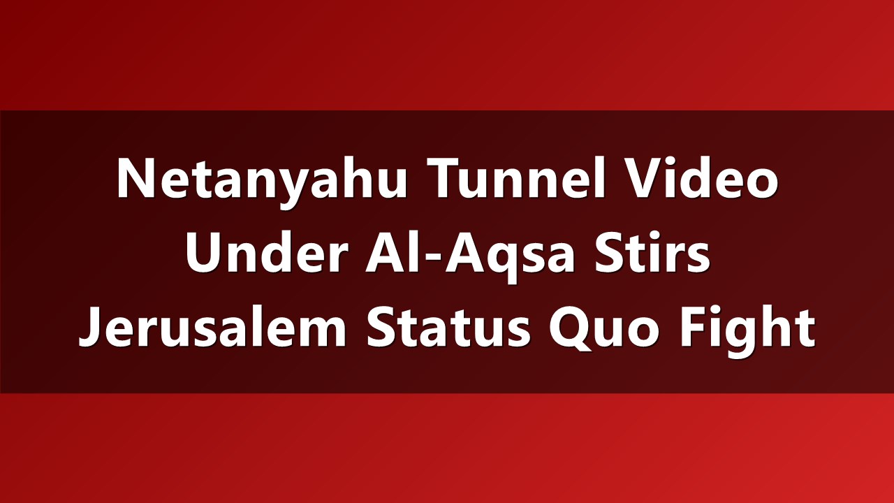 Under the Al-Aqsa Mosque: Netanyahu’s Tunnel Video Tests Jerusalem’s Fragile Peace